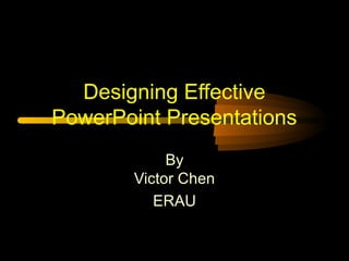 Designing Effective 
PowerPoint Presentations 
By 
Victor Chen 
ERAU 
 