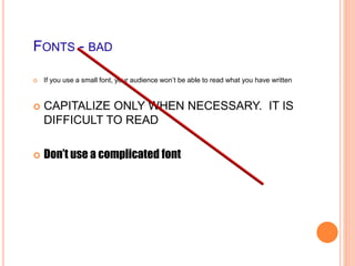 FONTS - BAD
 If you use a small font, your audience won’t be able to read what you have written
 CAPITALIZE ONLY WHEN NECESSARY. IT IS
DIFFICULT TO READ
 Don’t use a complicated font
 