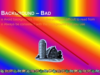 BACKGROUND – BAD
 Avoid backgrounds that are distracting or difficult to read from
 Always be consistent with the background that you use
 