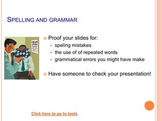 SPELLING AND GRAMMAR
 Proof your slides for:
 speling mistakes
 the use of of repeated words
 grammatical errors you might have make
 Have someone to check your presentation!
Click here to go to tools
 