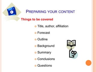 PREPARING YOUR CONTENT
 Title, author, affiliation
 Forecast
 Outline
 Background
 Summary
 Conclusions
 Questions
Things to be covered
 