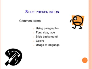 SLIDE PRESENTATION
o Using paragraph’s
o Font size, type
o Slide background
o Colors
o Usage of language
Common errors
 