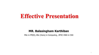 Effective Presentation
MR. Balasingham Karthiban
MSc in PM(R), BSc (Hons) in Computing , BTEC HND in CSD
1
 