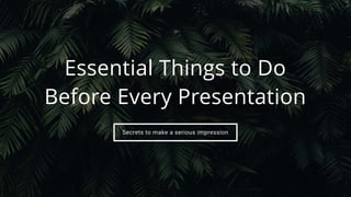 Secrets to make a serious impression
Essential Things to Do
Before Every Presentation
 