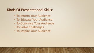 Kinds Of Presentational Skills:
• To Inform Your Audience
• To Educate Your Audience
• To Convince Your Audience
• To Solve Challenges
• To Inspire Your Audience
 