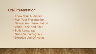 Oral Presentation:
• Know Your Audience
• Plan Your Presentation
• Deliver Your Presentation
• Voice, Tone And Pitch
• Body Language
• None-Verbal Signals
• Effective Use Of Notes
 