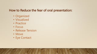 How to Reduce the fear of oral presentation:
• Organized
• Visualized
• Practice
• Focus
• Release Tension
• Move
• Eye Contact
 