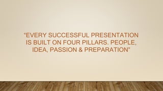 “EVERY SUCCESSFUL PRESENTATION
IS BUILT ON FOUR PILLARS. PEOPLE,
IDEA, PASSION & PREPARATION”
 