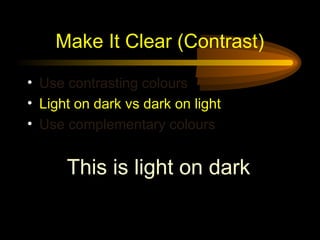Make It Clear (Contrast)
• Use contrasting colours
• Light on dark vs dark on light
• Use complementary colours
This is light on dark
 