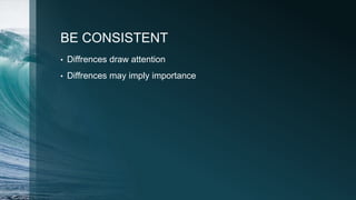 BE CONSISTENT
• Diffrences draw attention
• Diffrences may imply importance
 