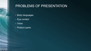 PROBLEMS OF PRESENTATION
• Body languages
• Eye contact
• Voice
• Podium panic
 