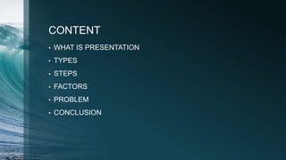 CONTENT
• WHAT IS PRESENTATION
• TYPES
• STEPS
• FACTORS
• PROBLEM
• CONCLUSION
 