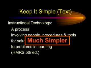 Keep It Simple (Text)Instructional Technology:A complex integrated process involving people, procedures, ideas, devices, and organization, for analyzing problems and devising, implementing, evaluating, and managing solutions to those problems in situations in which learning is purposive and controlled(HMRS 5th ed.)Too detailed !