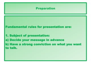 Preparation
Fundamental rules for presentation are:
1. Subject of presentation:
a) Decide your message in advance
b) Have a strong conviction on what you want
to talk.
 