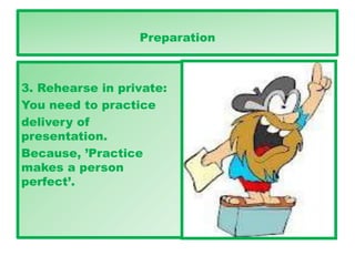 Preparation
3. Rehearse in private:
You need to practice
delivery of
presentation.
Because, ’Practice
makes a person
perfect’.
 