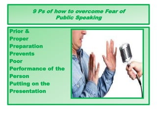 9 Ps of how to overcome Fear of
Public Speaking
Prior &
Proper
Preparation
Prevents
Poor
Performance of the
Person
Putting on the
Presentation
 