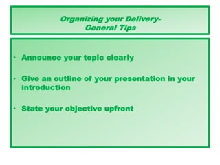 Organizing your Delivery-
General Tips
• Announce your topic clearly
• Give an outline of your presentation in your
introduction
• State your objective upfront
 