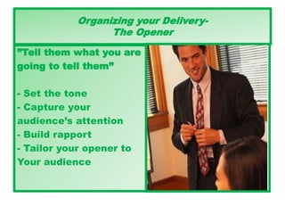 Organizing your Delivery-
The Opener
”Tell them what you are
going to tell them”
- Set the tone
- Capture your
audience’s attention
- Build rapport
- Tailor your opener to
Your audience
 