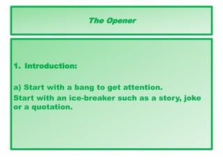 The Opener
1. Introduction:
a) Start with a bang to get attention.
Start with an ice-breaker such as a story, joke
or a quotation.
 
