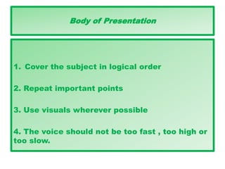 Body of Presentation
1. Cover the subject in logical order
2. Repeat important points
3. Use visuals wherever possible
4. The voice should not be too fast , too high or
too slow.
 