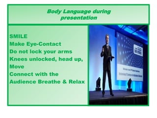 Body Language during
presentation
SMILE
Make Eye-Contact
Do not lock your arms
Knees unlocked, head up,
Move
Connect with the
Audience Breathe & Relax
 