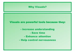 Why Visuals?
Visuals are powerful tools because they:
- increase understanding
- Save time
- Enhance attention
- Help control nervousness
 