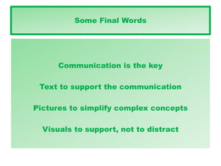 Some Final Words
Communication is the key
Text to support the communication
Pictures to simplify complex concepts
Visuals to support, not to distract
 