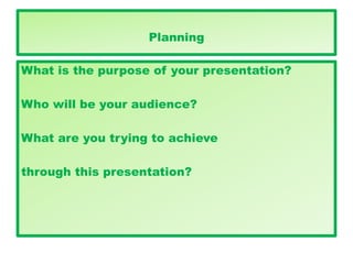 Planning
What is the purpose of your presentation?
Who will be your audience?
What are you trying to achieve
through this presentation?
 