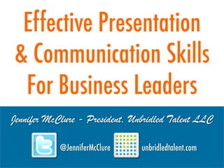 Jennifer McClure - President, Unbridled Talent LLC
@JenniferMcClure unbridledtalent.com
Effective Presentation
& Communication Skills
For Business Leaders
 