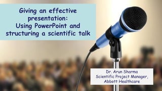 Giving an effective
presentation:
Using PowerPoint and
structuring a scientific talk
Dr. Arun Sharma
Scientific Project Manager,
Abbott Healthcare
 