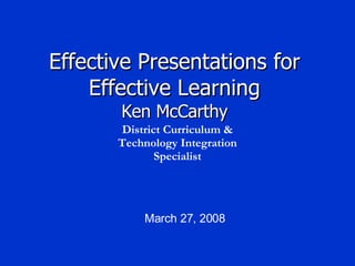 Effective Presentations for Effective Learning Ken McCarthy March 27, 2008 District Curriculum & Technology Integration Specialist 