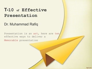 T-10 of Effective
Presentation
Dr. Muhammad Rafiq
Presentation is an art, here are ten
effective ways to deliver a
Memorable presentation
 