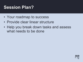 Session Plan?

• Your roadmap to success
• Provide clear linear structure
• Help you break down tasks and assess
  what needs to be done
 