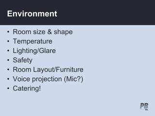 Environment

•   Room size & shape
•   Temperature
•   Lighting/Glare
•   Safety
•   Room Layout/Furniture
•   Voice projection (Mic?)
•   Catering!
 