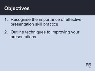 Objectives

1. Recognise the importance of effective
   presentation skill practice
2. Outline techniques to improving your
   presentations
 