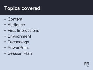 Topics covered

•   Content
•   Audience
•   First Impressions
•   Environment
•   Technology
•   PowerPoint
•   Session Plan
 