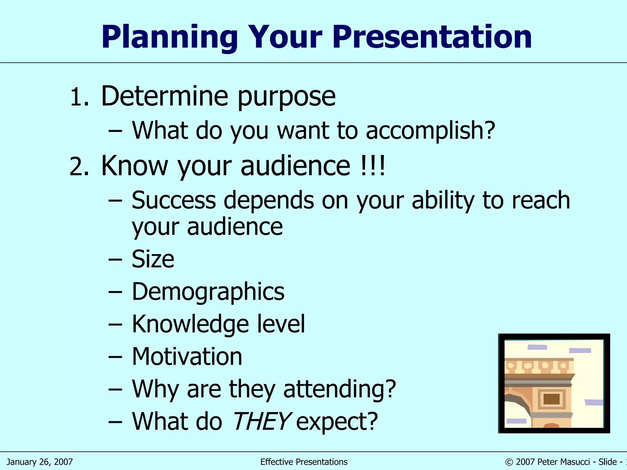 Planning Your Presentation Determine purpose What do you want to accomplish? Know your audience !!! Success depends on your ability to reach your audience Size Demographics Knowledge level Motivation Why are they attending? What do  THEY  expect? 