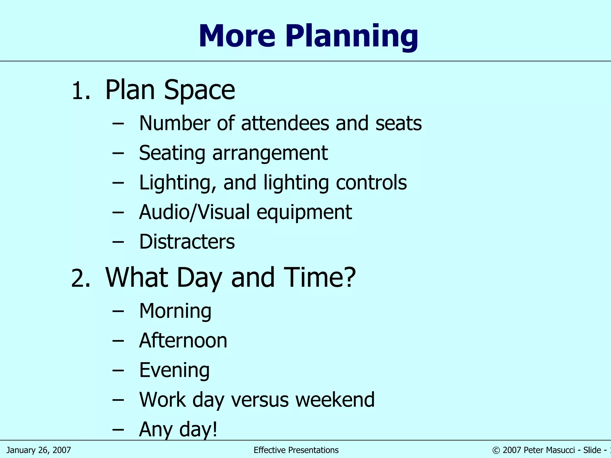 More Planning Plan Space Number of attendees and seats Seating arrangement Lighting, and lighting controls Audio/Visual equipment Distracters What Day and Time? Morning Afternoon Evening Work day versus weekend Any day! 