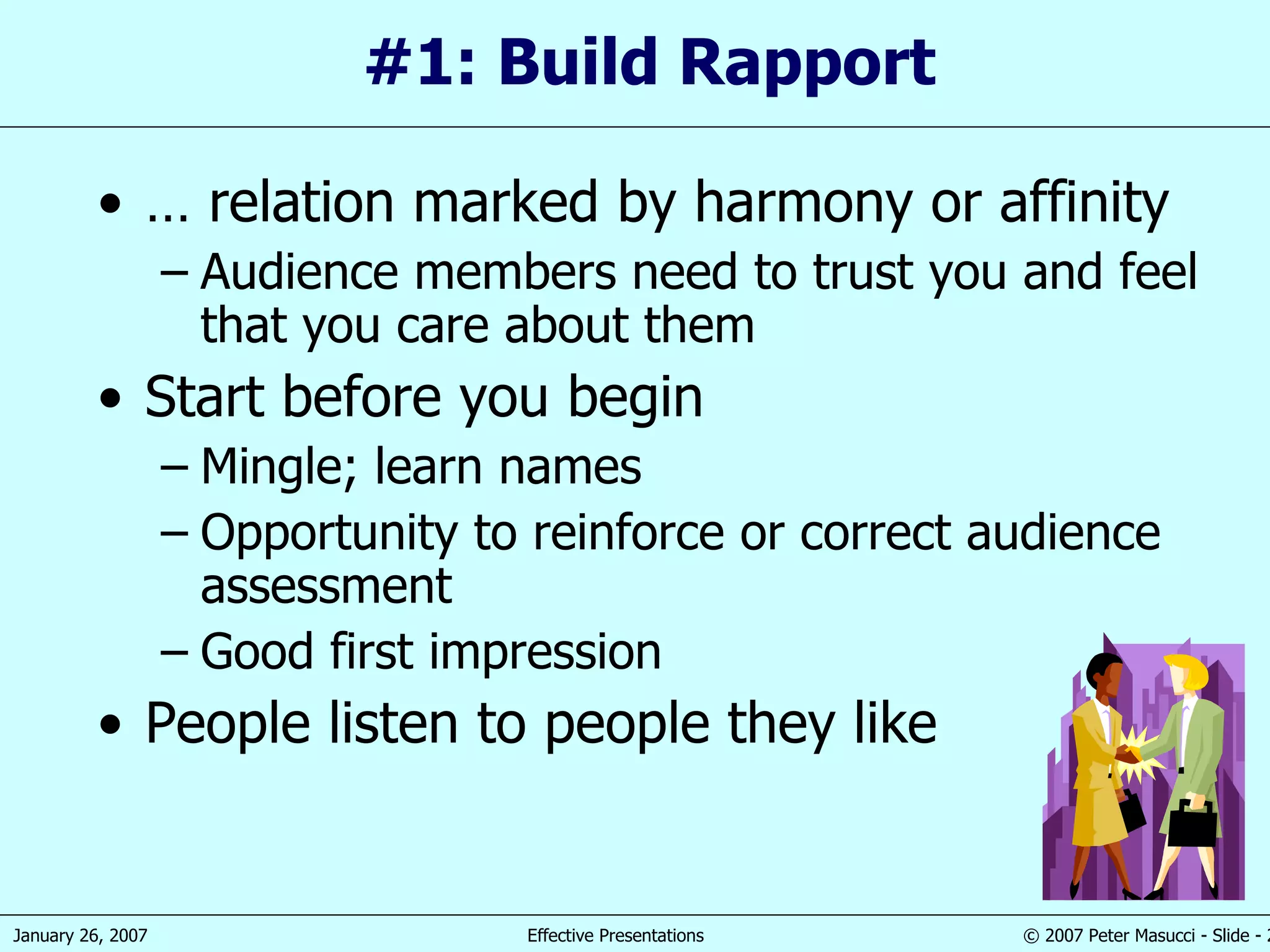 #1: Build Rapport …  relation marked by harmony or affinity   Audience members need to trust you and feel that you care about them Start before you begin Mingle; learn names Opportunity to reinforce or correct audience assessment Good first impression People listen to people they like 
