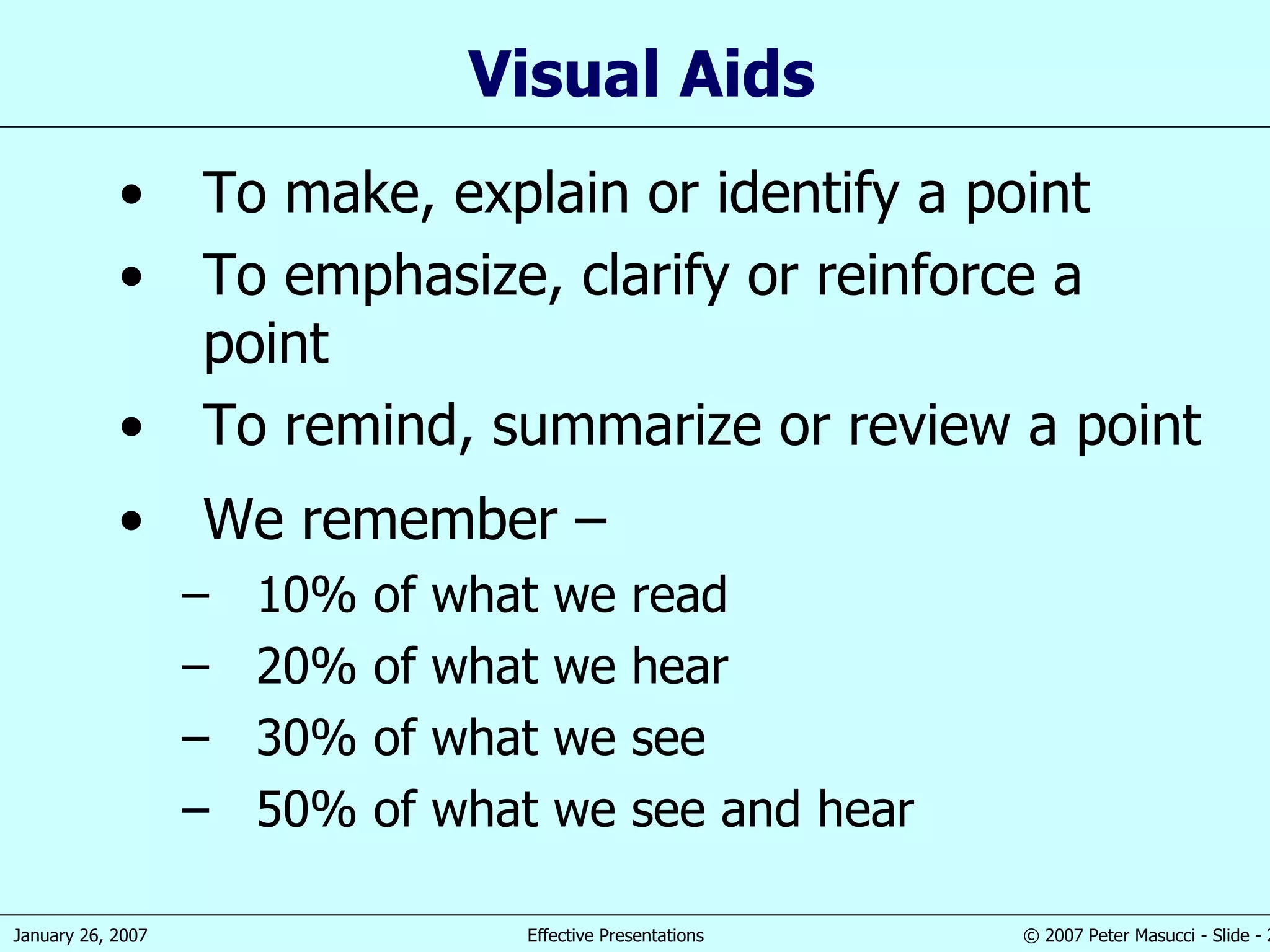 Visual Aid s To make, explain or identify a point To emphasize,   clarify or r e inforce a point To remind, summarize or review a point We remember  –  10% of what we read 20% of what we hear 30% of what we see 50% of what we see and hear 