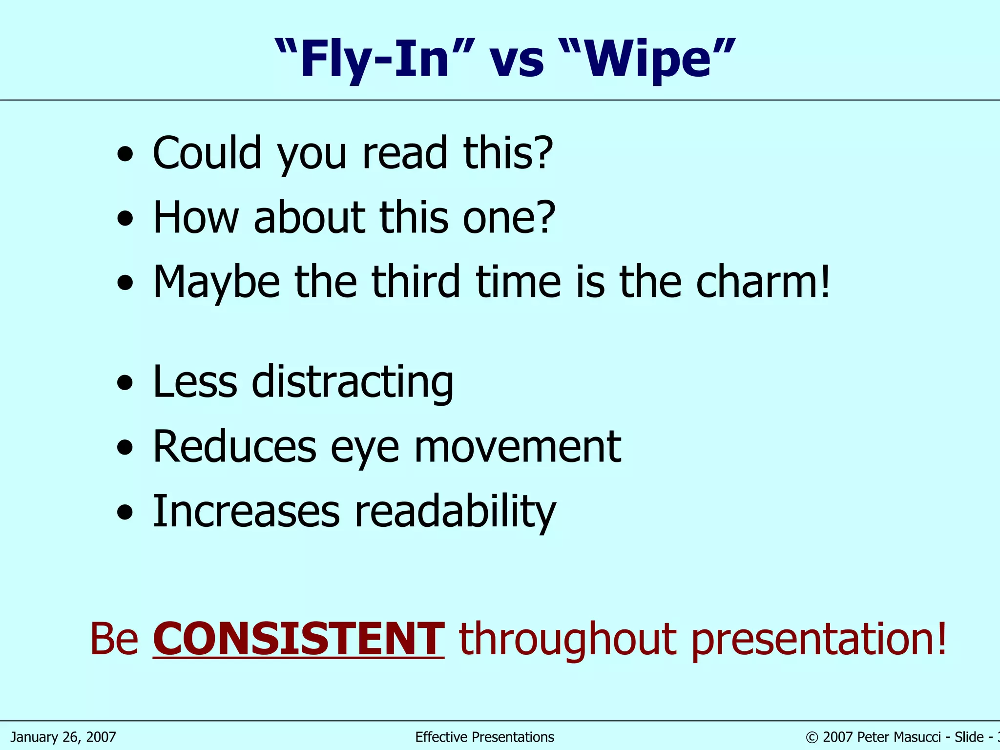 “ Fly-In” vs “Wipe” Less distracting Reduces eye movement Increases readability Could you read this? How about this one? Maybe the third time is the charm! Be  CONSISTENT  throughout presentation! 