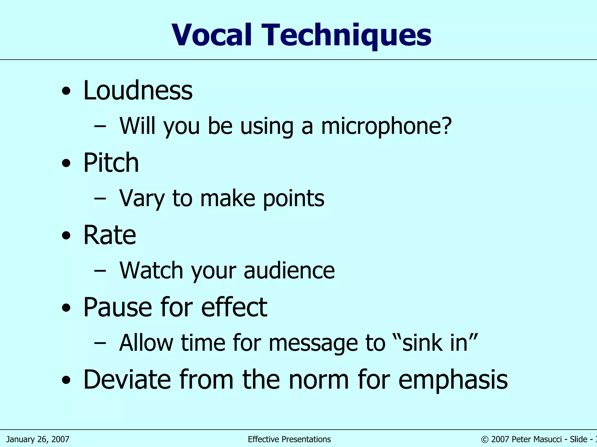 Vocal Techniques Loudness Will you be using a microphone? Pitch Vary to make points Rate Watch your audience Pause for effect Allow time for message to “sink in” Deviate from the norm for emphasis 