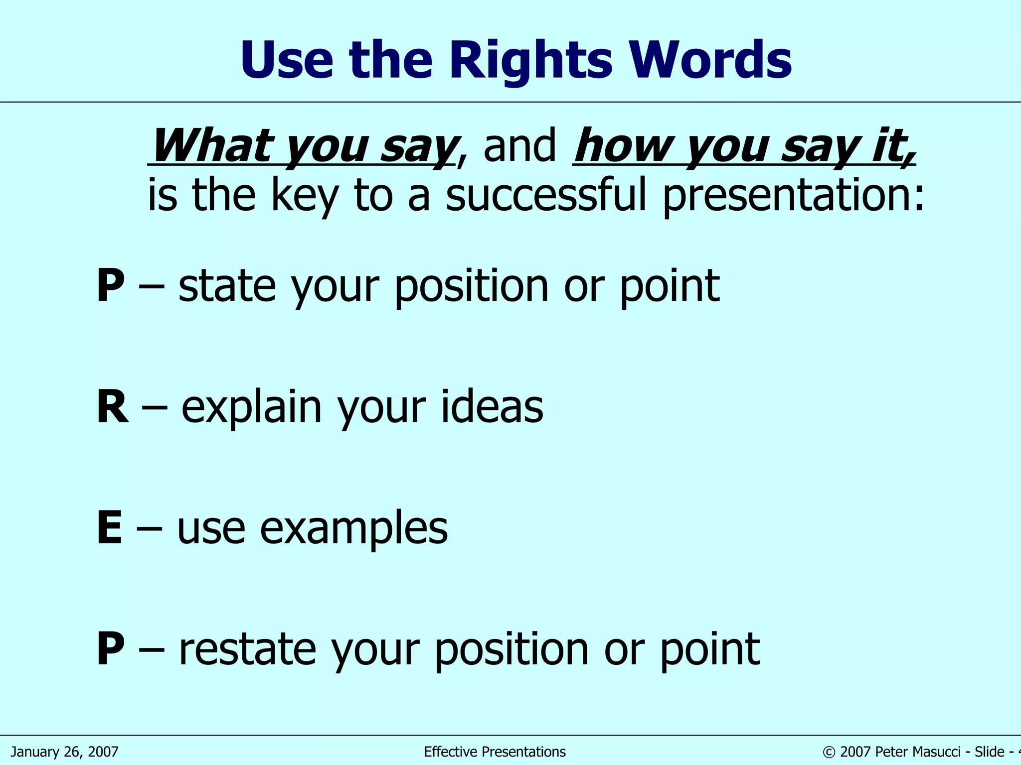 Use t he Rights Words What you say ,  and  how you say it , is the key to a successful presentation: P  –  state your position or  point R  – explain your ideas E  – use  example s P  –  restate your position or point 