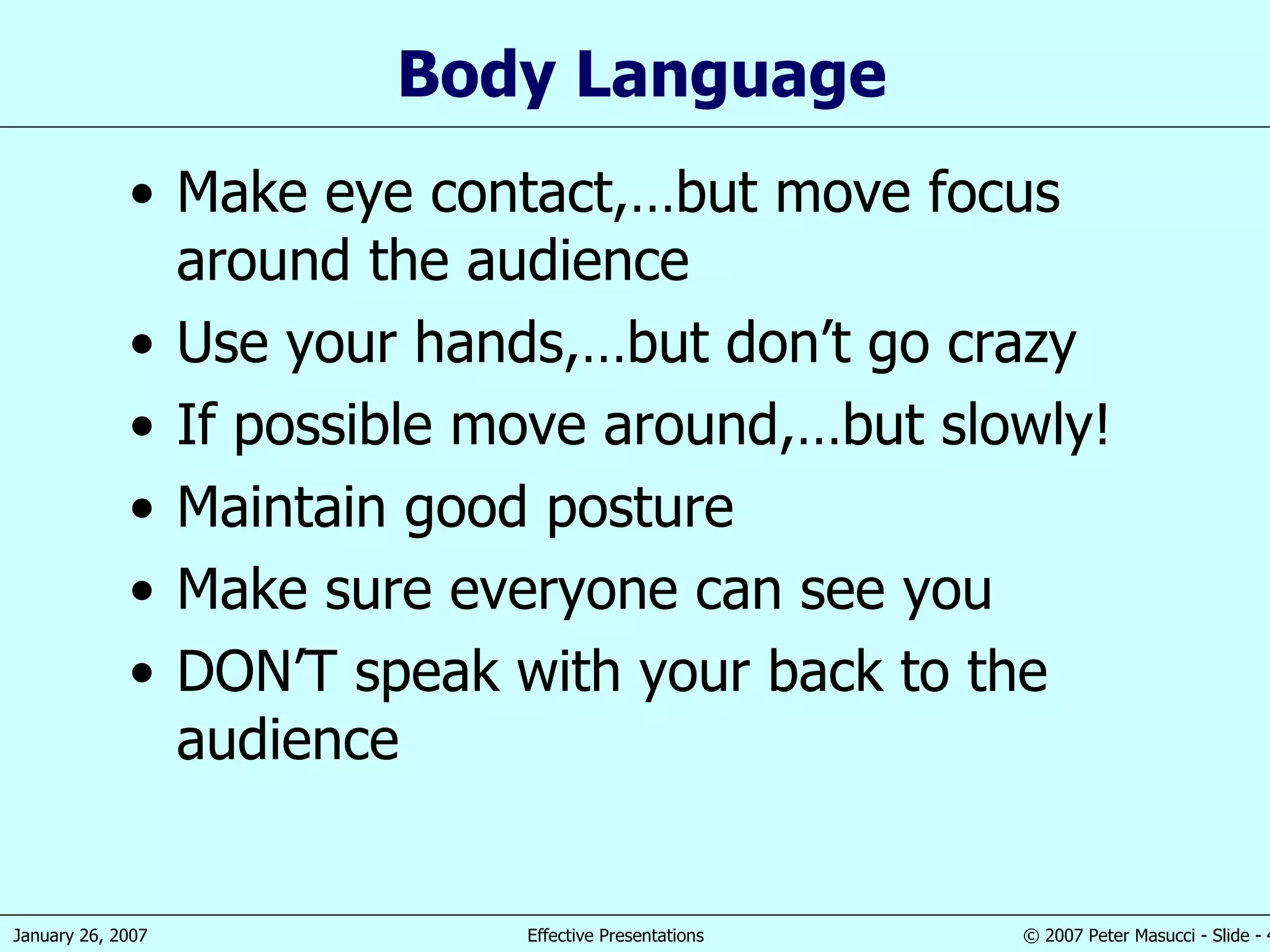 Body Language Make eye contact ,…but move focus around the audience Use your hands ,…but don’t go crazy If possible move around,…but slowly! Maintain good posture Make sure everyone can see you DON’T speak with your back to the audience 