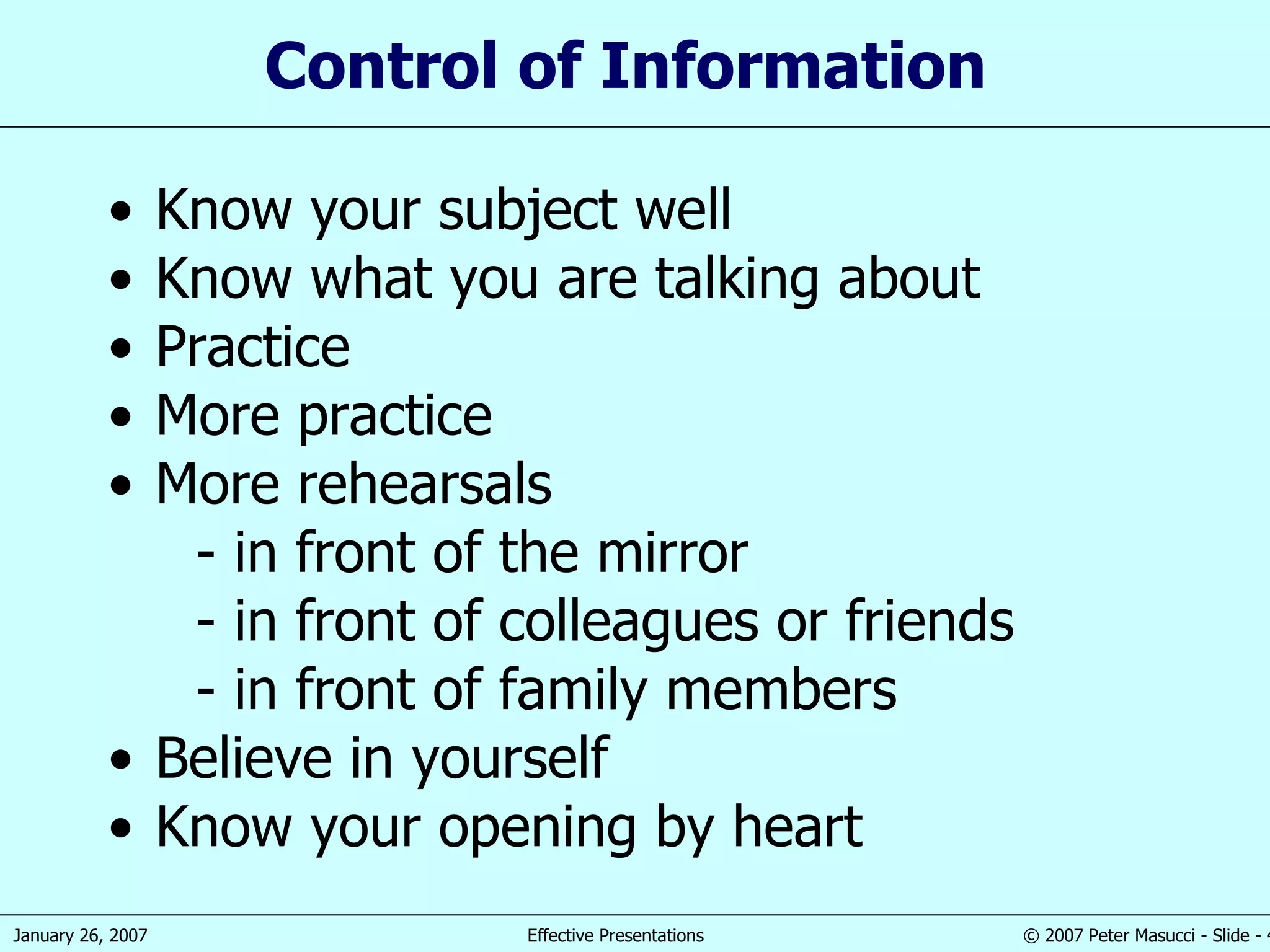 Control of  Information Know your subject well Know what you are talking about Practice More practice More reh e arsal s - in   front of the mirror - in   front of colleagues or friends - in   front of family  members Believ e  in yourself Know your opening by heart 