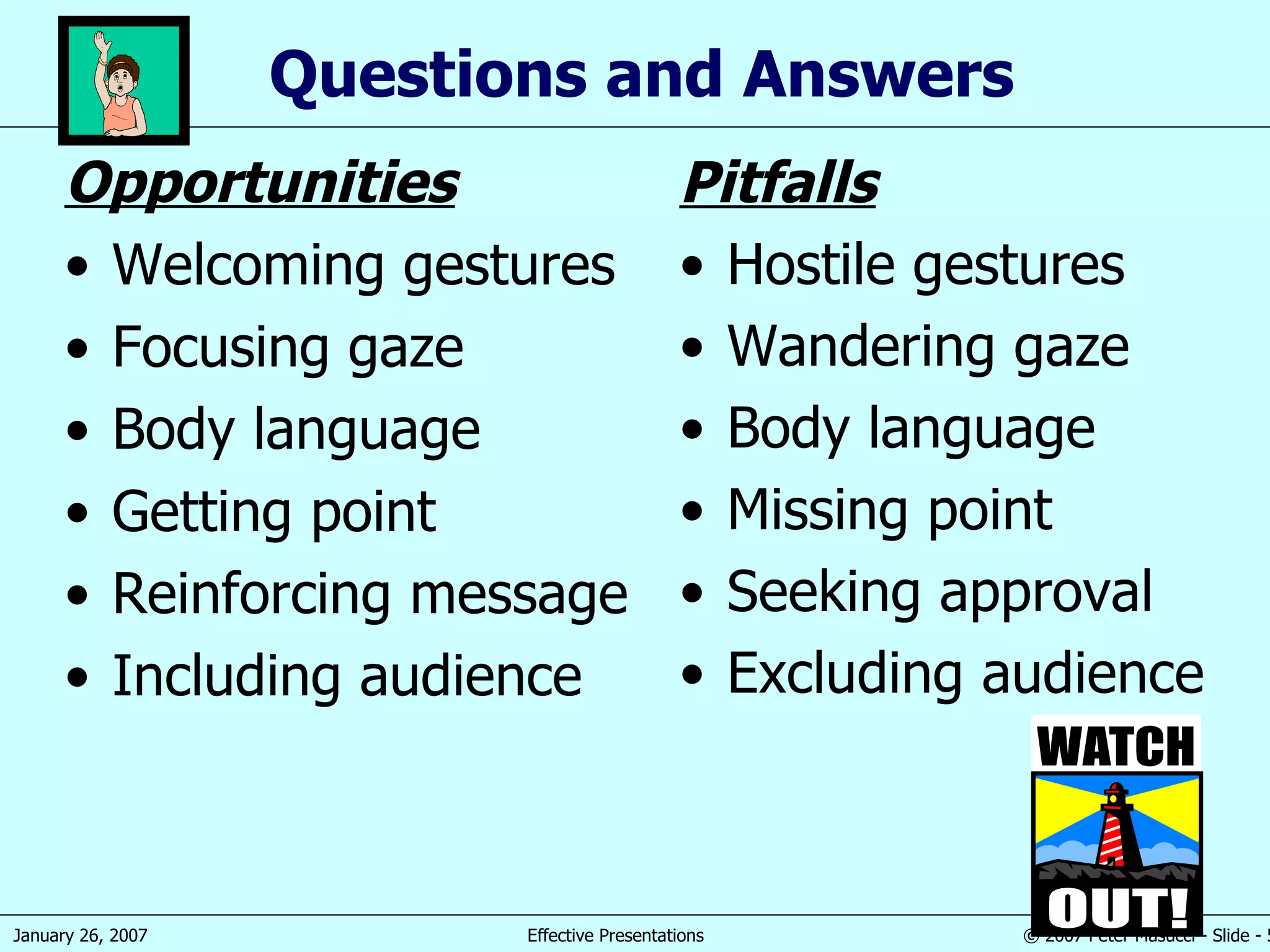 Questions and Answers Opportunities Welcoming gestures Focusing gaze Body language Getting point Reinforcing message Including audience Pitfalls Hostile gestures Wandering gaze Body language Missing point Seeking approval Excluding audience 