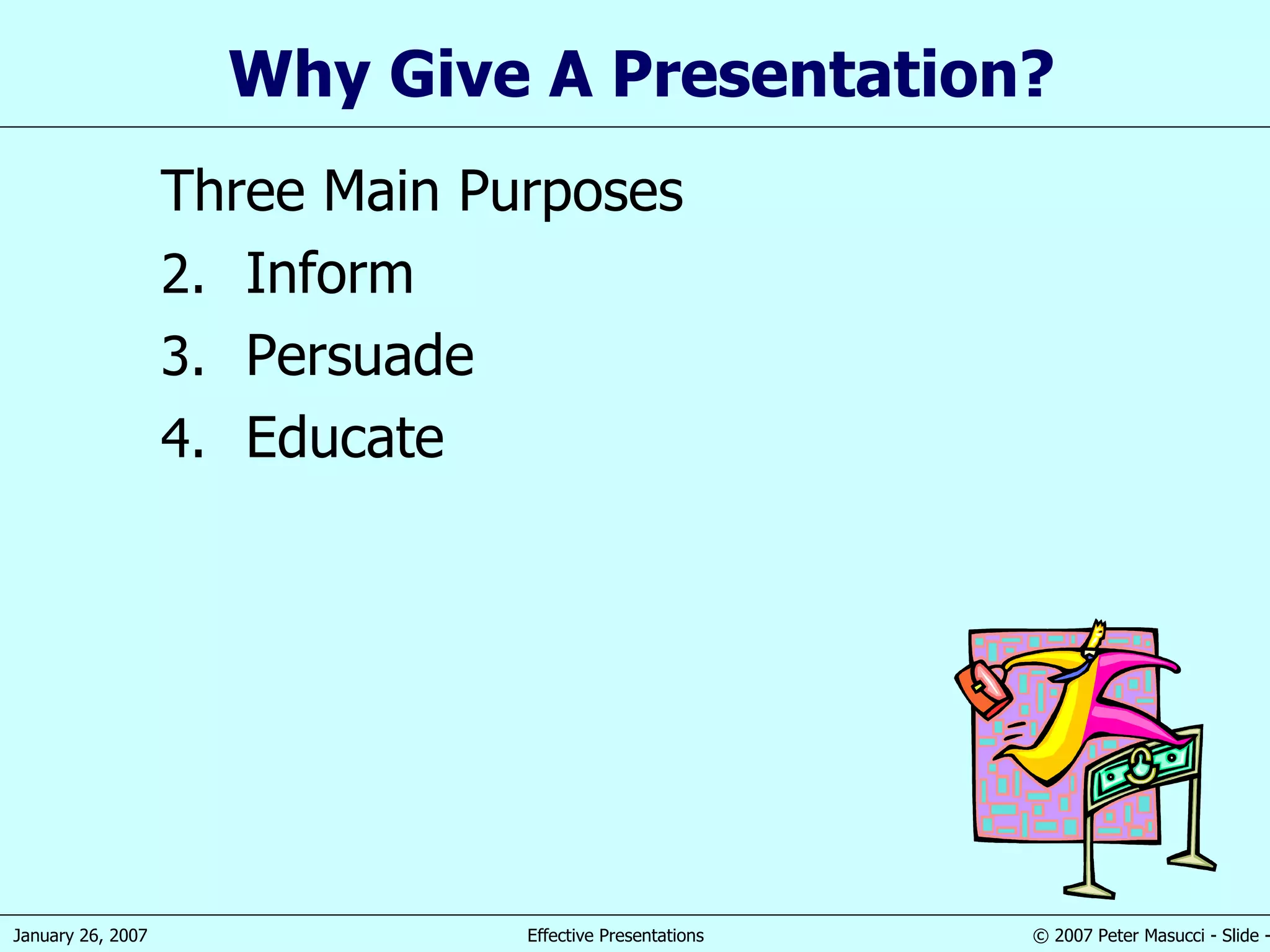 Why Give A Presentation? Three Main Purposes Inform Persuade Educate 