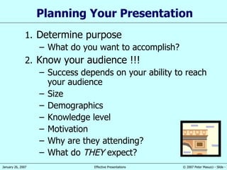 Planning Your Presentation Determine purpose What do you want to accomplish? Know your audience !!! Success depends on your ability to reach your audience Size Demographics Knowledge level Motivation Why are they attending? What do  THEY  expect? 