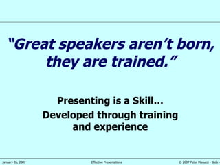 “ Great speakers aren’t born, they are trained.” Presenting is a Skill… Developed through training and experience 
