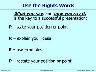 Use t he Rights Words What you say ,  and  how you say it , is the key to a successful presentation: P  –  state your position or  point R  – explain your ideas E  – use  example s P  –  restate your position or point 